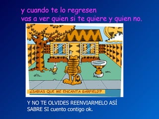 y cuando te lo regresen   vas a ver quien si te quiere y quien no.   Y NO TE OLVIDES REENVIARMELO ASÍ  SABRE SI cuento contigo ok. 