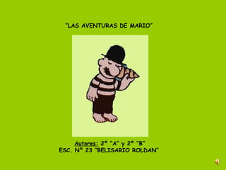 “LAS AVENTURAS DE MARIO”




     Autores: 2º “A” y 2º “B”
ESC. Nº 23 “BELISARIO ROLDAN”
 