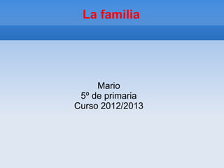 La familia
Mario
5º de primaria
Curso 2012/2013
 
