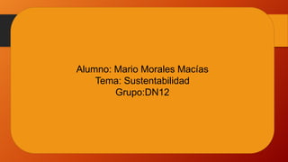 Alumno: Mario Morales Macías
Tema: Sustentabilidad
Grupo:DN12

 