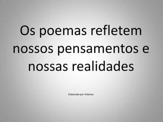 Os poemas refletem nossos pensamentos e nossas realidadesElaborado por Volemar