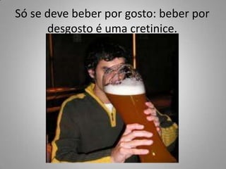 Só se deve beber por gosto: beber por desgosto é uma cretinice.