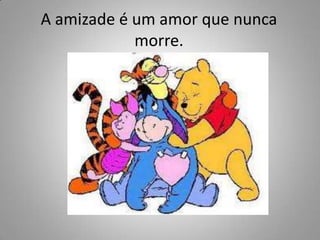 A amizade é um amor que nunca morre.