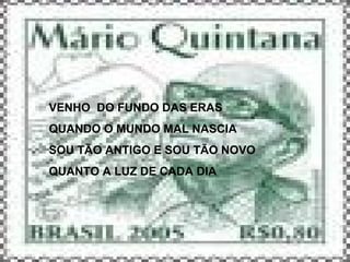 VENHO DO FUNDO DAS ERAS
QUANDO O MUNDO MAL NASCIA
SOU TÃO ANTIGO E SOU TÃO NOVO
QUANTO A LUZ DE CADA DIA
 