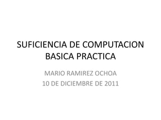 SUFICIENCIA DE COMPUTACION
       BASICA PRACTICA
      MARIO RAMIREZ OCHOA
     10 DE DICIEMBRE DE 2011
 