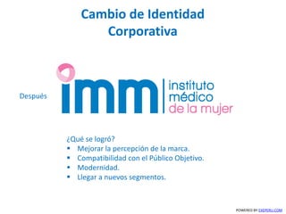 Cambio de Identidad
Corporativa
POWERED BY EXEPERU.COM
Después
¿Qué se logró?
 Mejorar la percepción de la marca.
 Compatibilidad con el Público Objetivo.
 Modernidad.
 Llegar a nuevos segmentos.
 