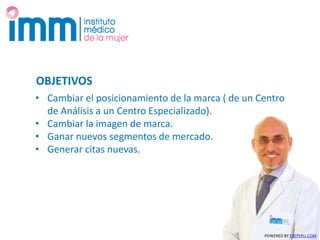 OBJETIVOS
• Cambiar el posicionamiento de la marca ( de un Centro
de Análisis a un Centro Especializado).
• Cambiar la imagen de marca.
• Ganar nuevos segmentos de mercado.
• Generar citas nuevas.
POWERED BY EXEPERU.COMPOWERED BY EXEPERU.COM
 