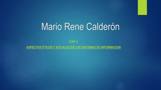 Mario Rene Calderón
CAP. 4
ASPECTOS ÉTICOS Y SOCIALES EN LOS SISTEMAS DE INFORMACION
 