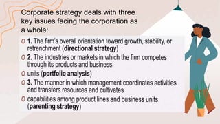 Corporate strategy deals with three
key issues facing the corporation as
a whole:
 