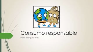 Consumo responsable
Mario Rodríguez III “B”
 