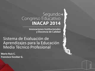 Sistema de Evaluación de 
Aprendizajes para la Educación 
Media Técnico Profesional 
Mario Ruiz C. 
Francisco Escobar G. 
 