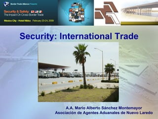 Security: International Trade A.A. Mario Alberto Sánchez Montemayor Asociación de Agentes Aduanales de Nuevo Laredo 