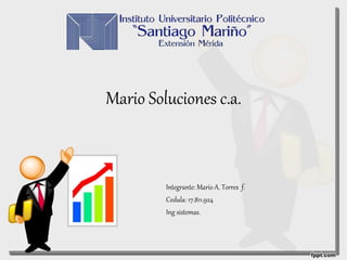 Mario Soluciones c.a.
Integrante: Mario A. Torres f.
Cedula: 17.811.924
Ing sistemas.
 