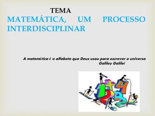 TEMA
MATEMÁTICA, UM PROCESSO
INTERDISCIPLINAR
A matemática é o alfabeto que Deus usou para escrever o universo
Galileu Gal...