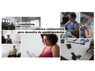 …oficina colaborativa
para desenho de novos produtos
…workshop
 