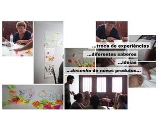 …troca de experiências
...ideias
…diferentes saberes
…desenho de novos produtos…
 