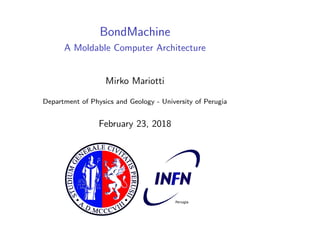 BondMachine
A Moldable Computer Architecture
Mirko Mariotti
Department of Physics and Geology - University of Perugia
February 23, 2018
 