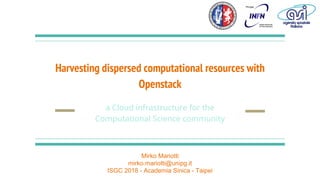 Harvesting dispersed computational resources with
Openstack
a Cloud infrastructure for the
Computational Science community
Mirko Mariotti
mirko.mariotti@unipg.it
ISGC 2018 - Academia Sinica - Taipei
 