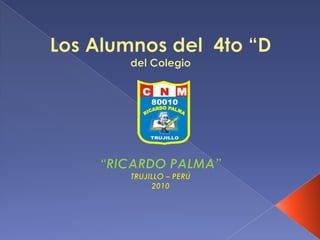 Los Alumnos del  4to “D del Colegio “RICARDO PALMA” TRUJILLO – PERÚ 2010 