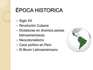 ÉPOCA HISTORICA
 Siglo XX
 Revolución Cubana
 Dictaduras en diversos países
latinoamericanos
 Neocolonialismo
 Caos político en Perú
 El Boom Latinoamericano
 