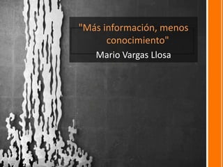 "Más información, menos
conocimiento"
Mario Vargas Llosa
 