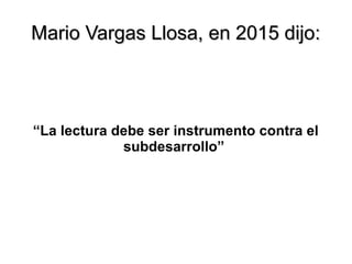 Mario Vargas Llosa, en 2015 dijo:Mario Vargas Llosa, en 2015 dijo:
“La lectura debe ser instrumento contra el
subdesarrollo”
 