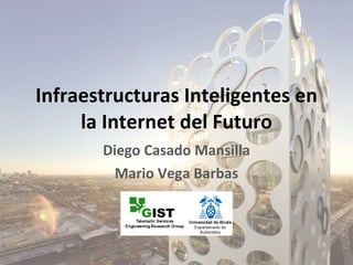 Infraestructuras  Inteligentes  en la Internet del Futuro Diego Casado Mansilla Mario Vega Barbas 