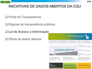 CGU

  INICIATIVAS DE DADOS ABERTOS DA CGU

 Portal da Transparência

 Páginas de transparência públicas

 Lei de Acesso a Informação

 Oferta de dados abertos
 
