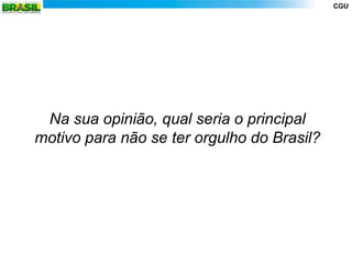 CGU




     Na sua opinião, qual seria o principal
    motivo para não se ter orgulho do Brasil?




3
 