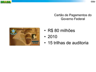CGU




     Cartão de Pagamentos do
         Governo Federal


• R$ 80 milhões
• 2010
• 15 trilhas de auditoria
 