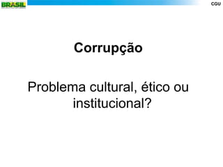 CGU




       Corrupção

Problema cultural, ético ou
       institucional?
 