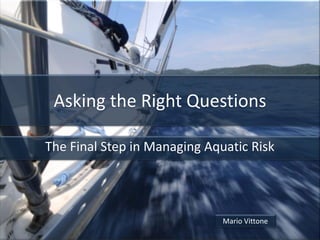 Asking the Right Questions

The Final Step in Managing Aquatic Risk




                              Mario Vittone
 