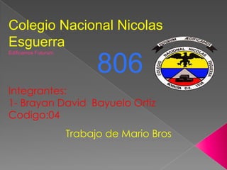 Colegio Nacional Nicolas
Esguerra
Edificamos Futurum
806
Integrantes:
1- Brayan David Bayuelo Ortiz
Codigo:04
Trabajo de Mario Bros
 