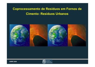 Coprocessamento de Resíduos em Fornos de
            Cimento: Resíduos Urbanos




CMRR 2009
 