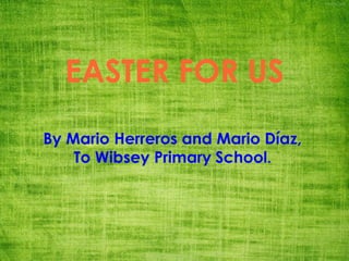 EASTER FOR US
By Mario Herreros and Mario Díaz,
To Wibsey Primary School.
 