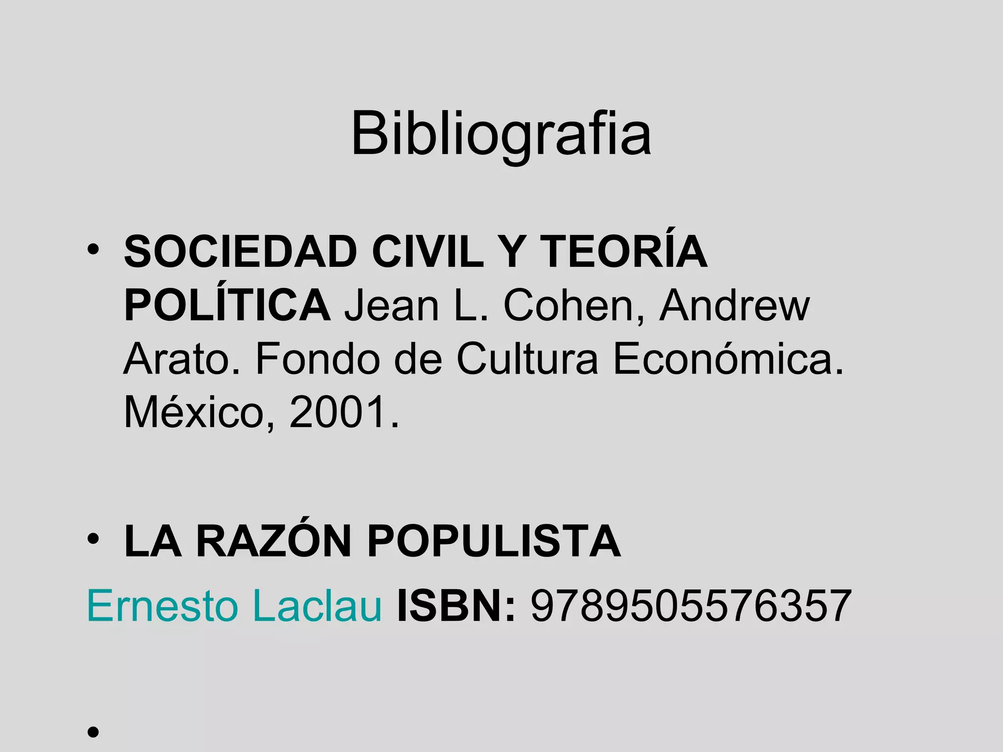 Bibliografia SOCIEDAD CIVIL Y TEORÍA POLÍTICA  Jean L. Cohen, Andrew Arato. Fondo de Cultura Económica. México, 2001.  LA RAZÓN POPULISTA 	Ernesto Laclau   ISBN:  9789505576357 