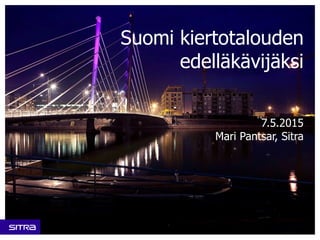 Suomi kiertotalouden
edelläkävijäksi
7.5.2015
Mari Pantsar, Sitra
 
