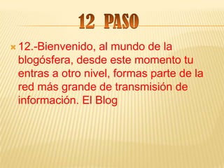  12.-Bienvenido, al mundo de la
 blogósfera, desde este momento tu
 entras a otro nivel, formas parte de la
 red más grande de transmisión de
 información. El Blog
 