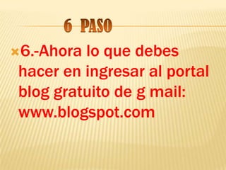 6.-Ahora lo que debes
 hacer en ingresar al portal
 blog gratuito de g mail:
 www.blogspot.com
 