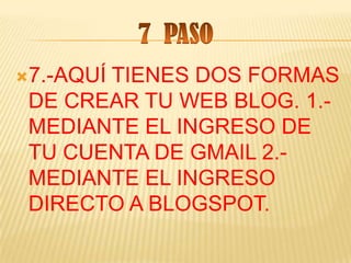 7.-AQUÍ
       TIENES DOS FORMAS
 DE CREAR TU WEB BLOG. 1.-
 MEDIANTE EL INGRESO DE
 TU CUENTA DE GMAIL 2.-
 MEDIANTE EL INGRESO
 DIRECTO A BLOGSPOT.
 