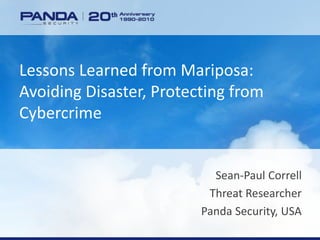 www.pandasecurity.com
Lessons Learned from Mariposa:
Avoiding Disaster, Protecting from
Cybercrime
Sean-Paul Correll
Threat Researcher
Panda Security, USA
 