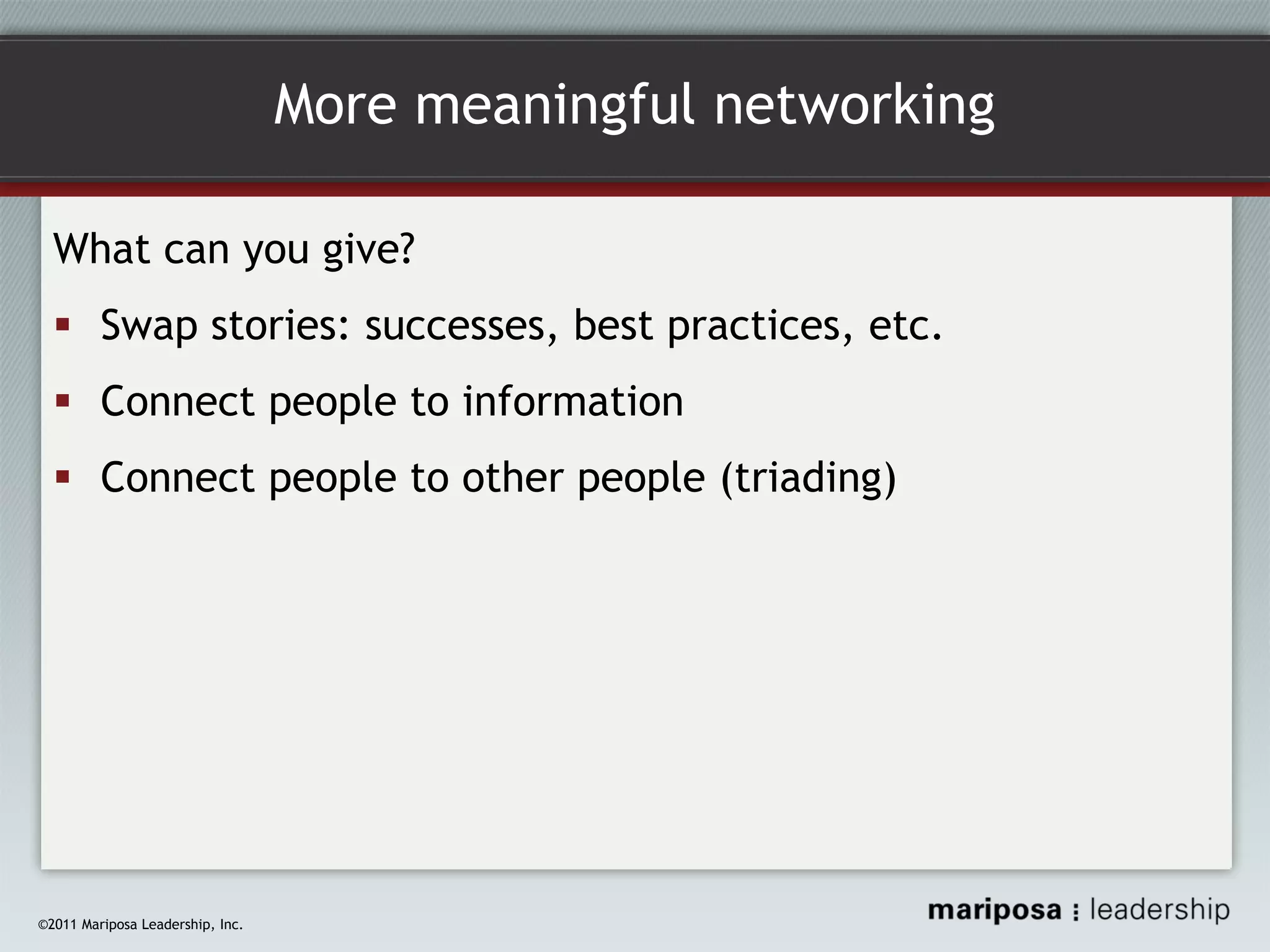 More meaningful networking
What can you give?
Swap stories: successes, best practices, etc.
Connect people to information
Connect people to other people (triading)

©2011 Mariposa Leadership, Inc.

 