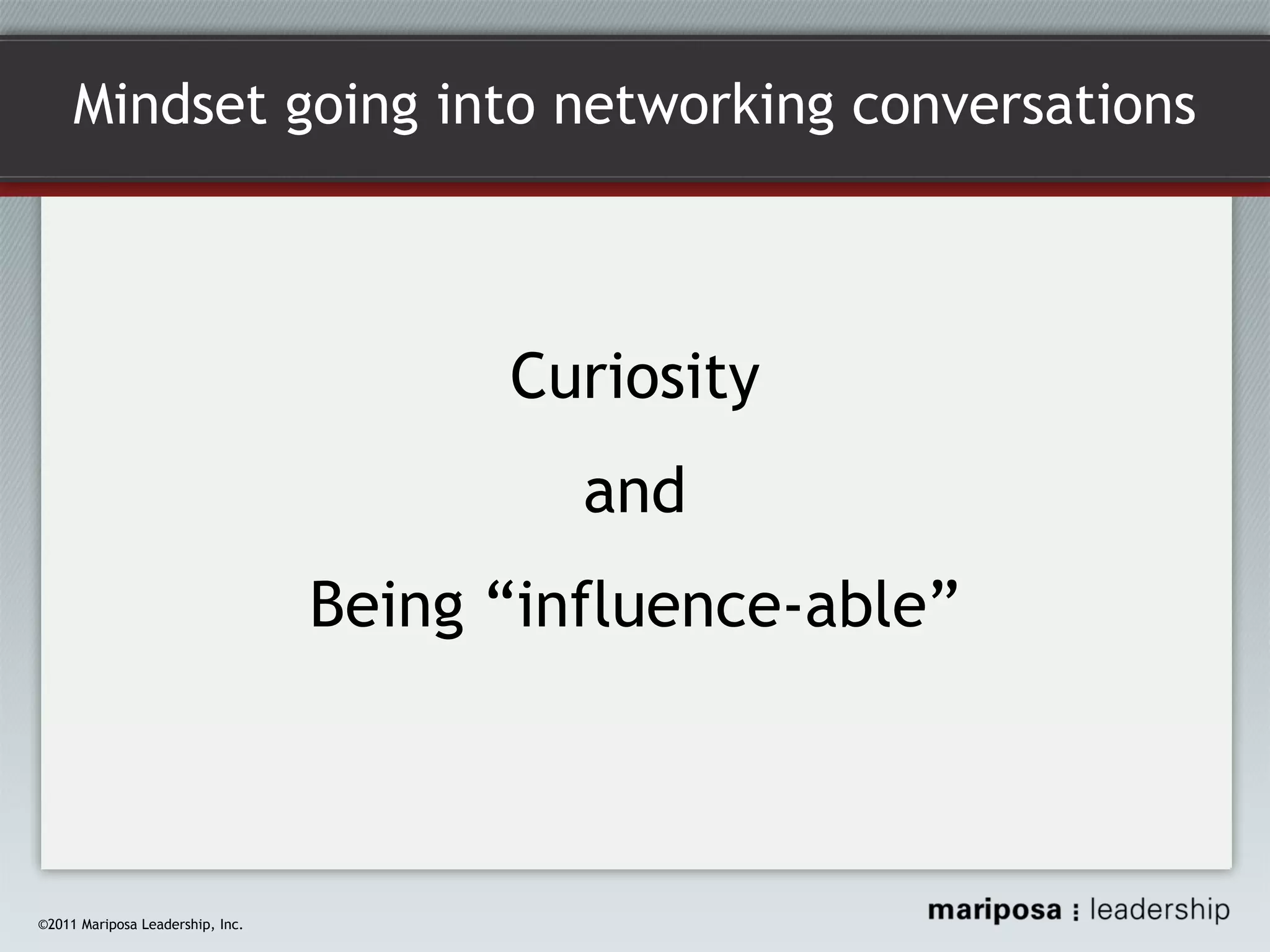 Mindset going into networking conversations

Curiosity
and
Being “influence-able”

©2011 Mariposa Leadership, Inc.

 