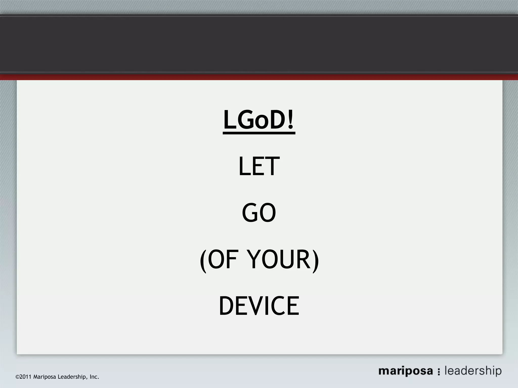 LGoD!
LET
GO
(OF YOUR)
DEVICE
©2011 Mariposa Leadership, Inc.

 