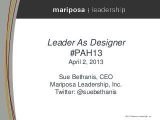 Leader As Designer
     #PAH13
      April 2, 2013

  Sue Bethanis, CEO
Mariposa Leadership, Inc.
 Twitter: @suebethanis


                            ©2013 Mariposa Leadership, Inc.
 