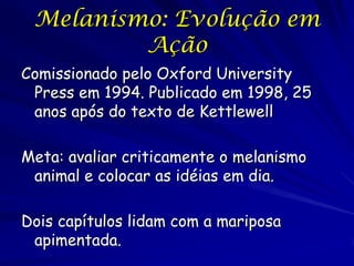 O declínio da mariposa
           melânica
Após a implantação da legislação contra
a poluição, a forma carbonaria começou
declinar nos dois lados do Oceano
Atlântico
A partir de 1998 a reputação da
mariposa apimentada, como exemplo da
evolução Darwiniana, ficou danificada
 