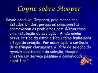 A Resenha de Coyne na revista
                   Nature
5 de novembro de 1998:
resenha: Not black and
white
„…. Atualmente
precisamos descartar
Biston como um bom
exemplo da seleção
natural em ação…‟
Robert Matthews
(Sunday Telegraph
14/3/99): „Scientists
pick holes in Darwin
moth theory‟
 