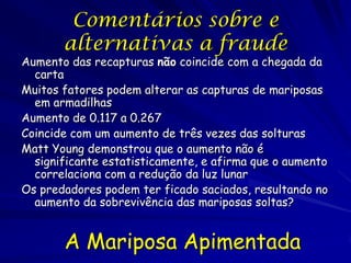 As Criticas Pseudo-científicas
Fritura de mariposas
Morcegos comem mais mariposas
maduras do que as aves




    A Mariposa Apimentada
 