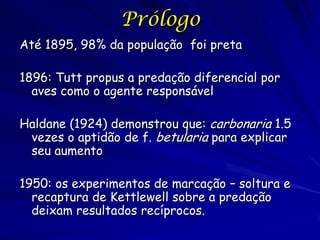 A Mariposa Apimentada
O exemplo clássico da evolução em ação.
A mariposa apimentada ocorre em duas
formas clara e obscura.
A forma obscura causada por uma
mutação que ocorre espontaneamente.
 