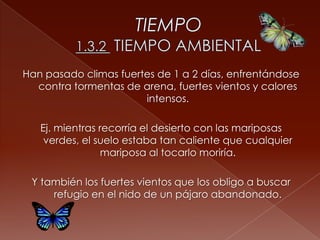 Han pasado climas fuertes de 1 a 2 días, enfrentándose
contra tormentas de arena, fuertes vientos y calores
intensos.
Ej. mientras recorría el desierto con las mariposas
verdes, el suelo estaba tan caliente que cualquier
mariposa al tocarlo moriría.
Y también los fuertes vientos que los obligo a buscar
refugio en el nido de un pájaro abandonado.
 